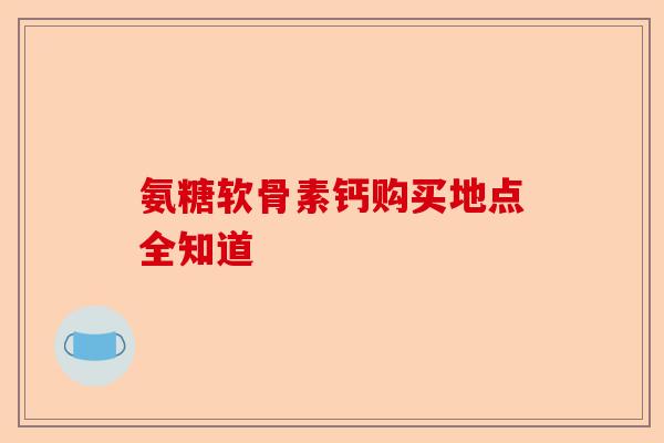 氨糖软骨素钙购买地点全知道