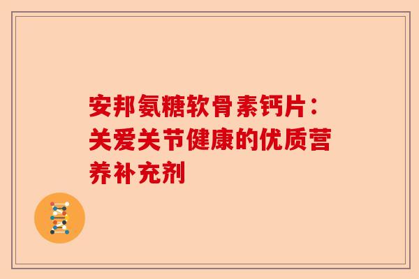 安邦氨糖软骨素钙片：关爱关节健康的优质营养补充剂