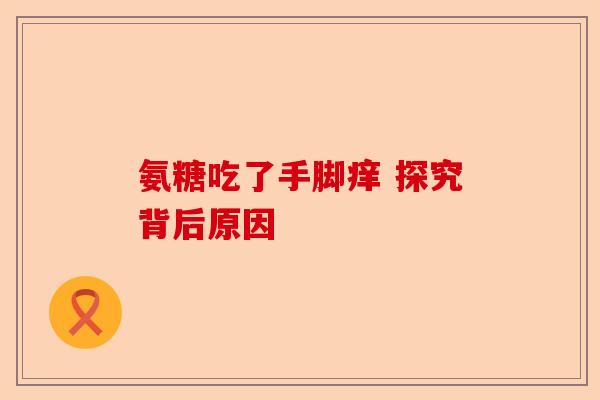 氨糖吃了手脚痒 探究背后原因