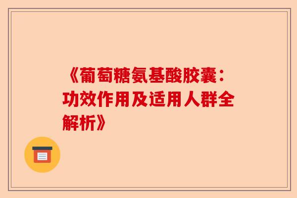 《葡萄糖氨基酸胶囊：功效作用及适用人群全解析》