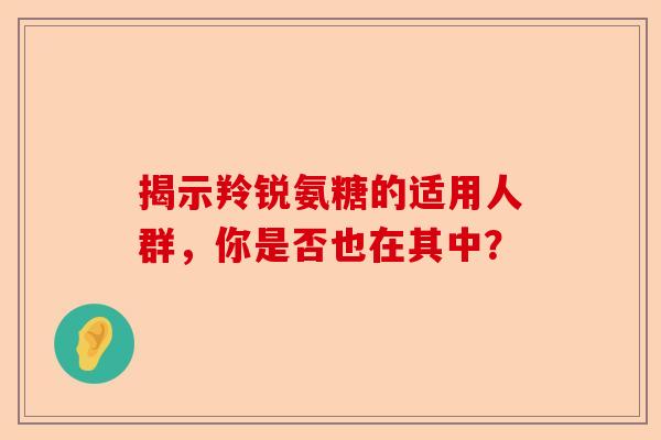 揭示羚锐氨糖的适用人群，你是否也在其中？