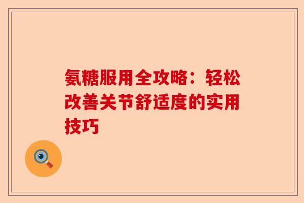 氨糖服用全攻略：轻松改善关节舒适度的实用技巧