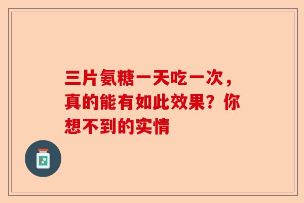 三片氨糖一天吃一次，真的能有如此效果？你想不到的实情