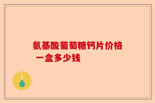 氨基酸葡萄糖钙片价格 一盒多少钱