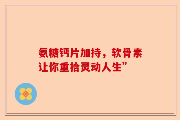 氨糖钙片加持，软骨素让你重拾灵动人生”