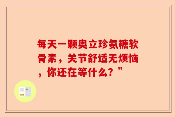 每天一颗奥立珍氨糖软骨素，关节舒适无烦恼，你还在等什么？”