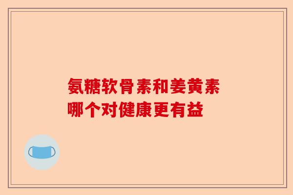 氨糖软骨素和姜黄素 哪个对健康更有益