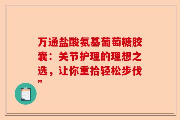 万通盐酸氨基葡萄糖胶囊：关节护理的理想之选，让你重拾轻松步伐”