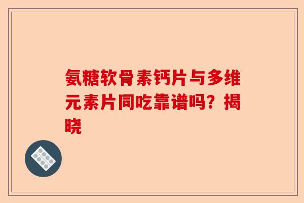 氨糖软骨素钙片与多维元素片同吃靠谱吗？揭晓