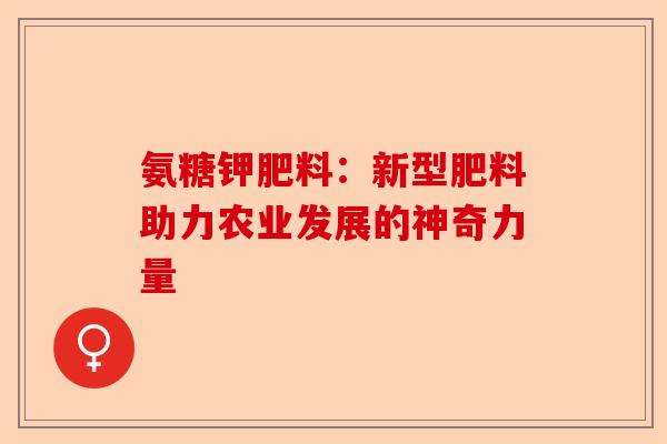 氨糖钾肥料：新型肥料助力农业发展的神奇力量