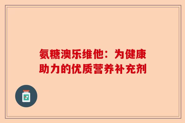 氨糖澳乐维他：为健康助力的优质营养补充剂