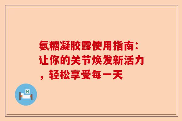 氨糖凝胶露使用指南：让你的关节焕发新活力，轻松享受每一天