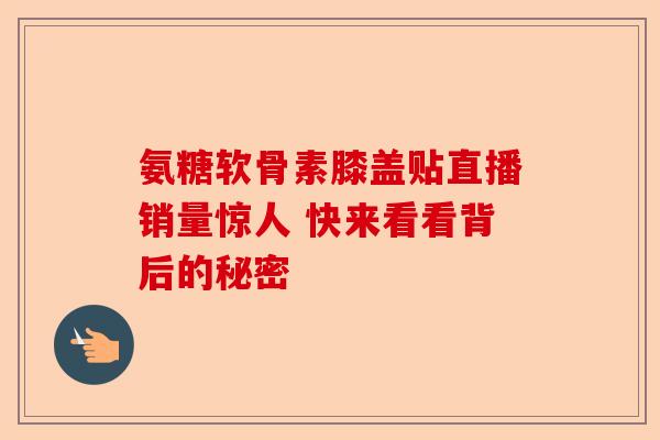 氨糖软骨素膝盖贴直播销量惊人 快来看看背后的秘密
