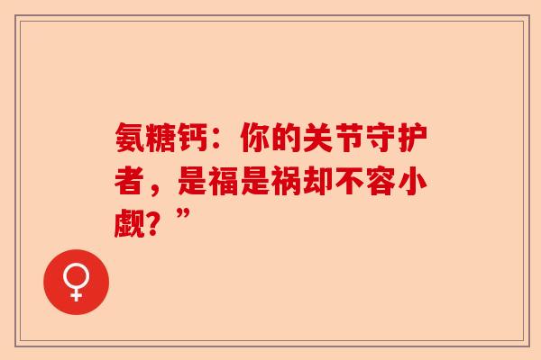 氨糖钙：你的关节守护者，是福是祸却不容小觑？”