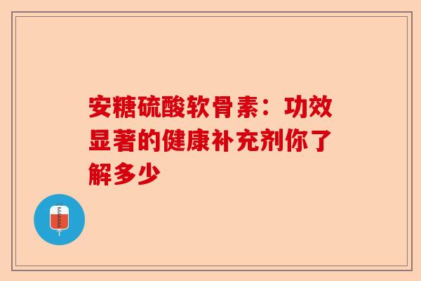 安糖硫酸软骨素：功效显著的健康补充剂你了解多少