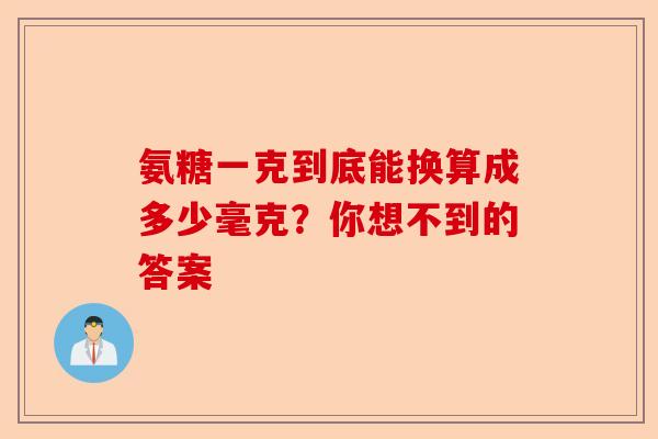氨糖一克到底能换算成多少毫克？你想不到的答案