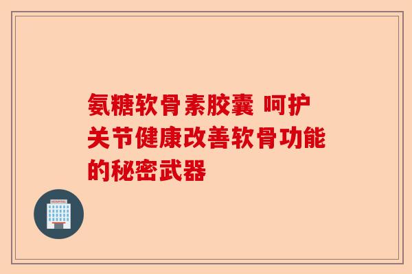 氨糖软骨素胶囊 呵护关节健康改善软骨功能的秘密武器