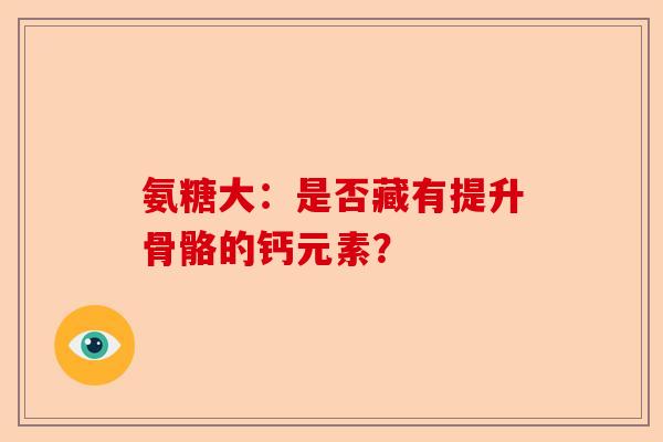 氨糖大：是否藏有提升骨骼的钙元素？