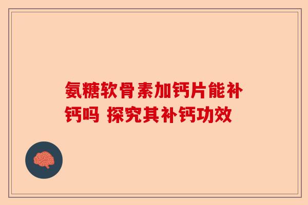 氨糖软骨素加钙片能补钙吗 探究其补钙功效