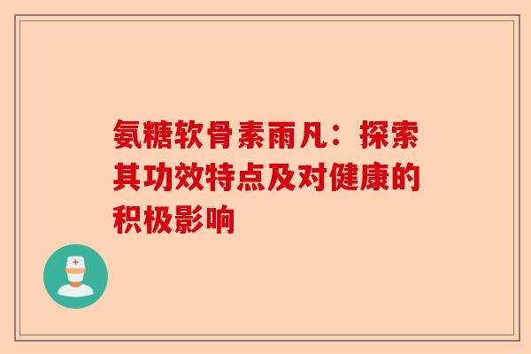 氨糖软骨素雨凡：探索其功效特点及对健康的积极影响