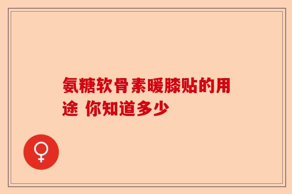 氨糖软骨素暖膝贴的用途 你知道多少