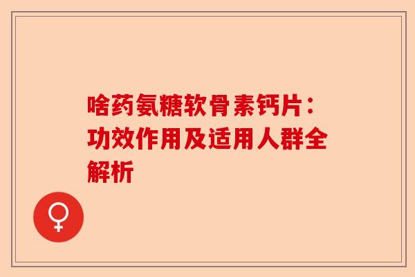 啥药氨糖软骨素钙片：功效作用及适用人群全解析