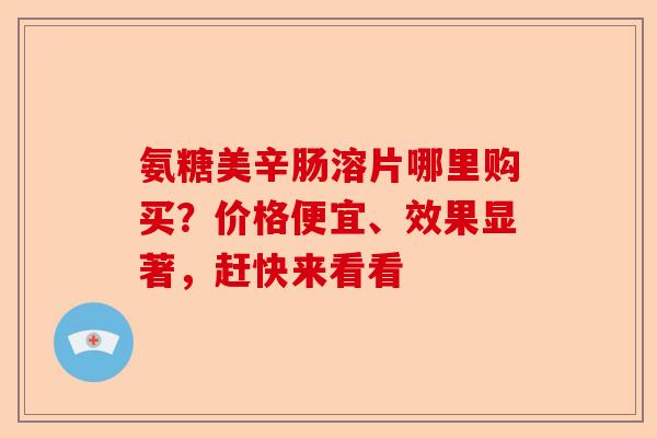 氨糖美辛肠溶片哪里购买？价格便宜、效果显著，赶快来看看-第1张图片-关节保镖