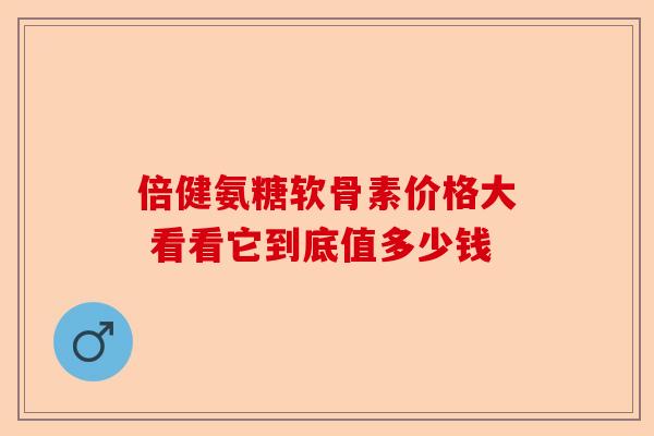 倍健氨糖软骨素价格大 看看它到底值多少钱
