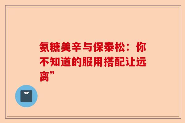 氨糖美辛与保泰松：你不知道的服用搭配让远离”