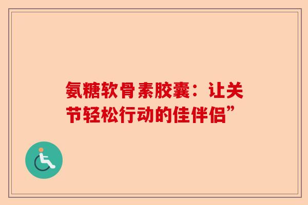 氨糖软骨素胶囊：让关节轻松行动的佳伴侣”-第1张图片-关节保镖