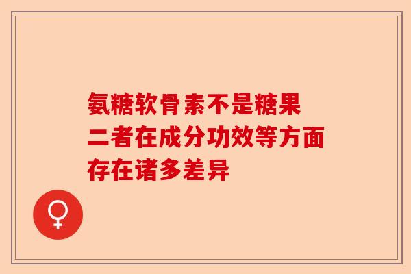 氨糖软骨素不是糖果 二者在成分功效等方面存在诸多差异