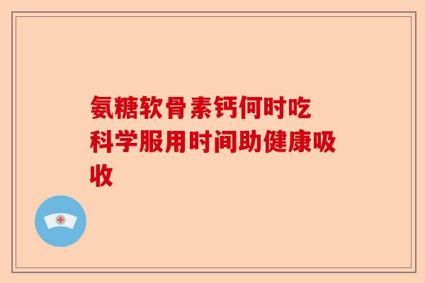 氨糖软骨素钙何时吃 科学服用时间助健康吸收