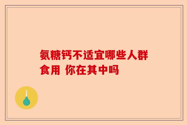 氨糖钙不适宜哪些人群食用 你在其中吗