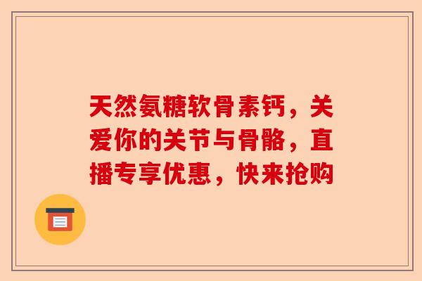 天然氨糖软骨素钙，关爱你的关节与骨骼，直播专享优惠，快来抢购