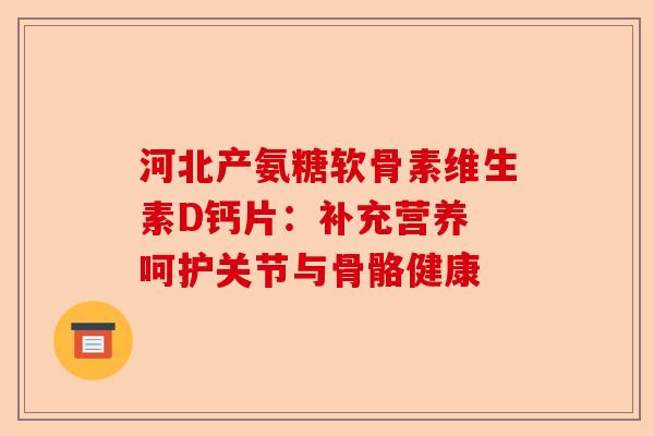 河北产氨糖软骨素维生素D钙片：补充营养 呵护关节与骨骼健康-第1张图片-关节保镖