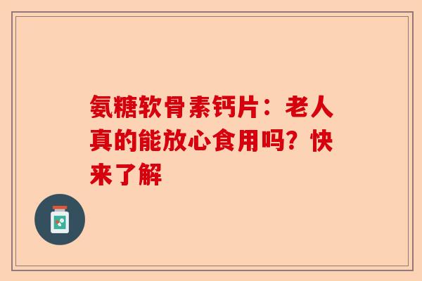 氨糖软骨素钙片：老人真的能放心食用吗？快来了解