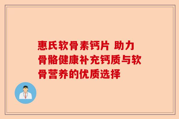 惠氏软骨素钙片 助力骨骼健康补充钙质与软骨营养的优质选择-第1张图片-关节保镖