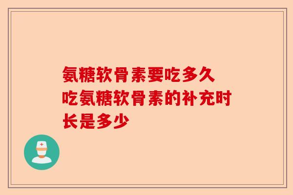 氨糖软骨素要吃多久 吃氨糖软骨素的补充时长是多少