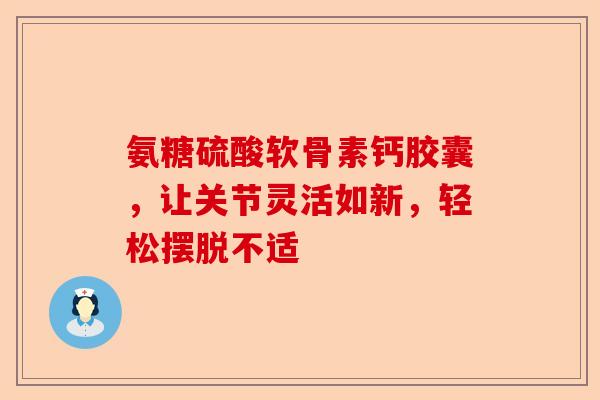 氨糖硫酸软骨素钙胶囊，让关节灵活如新，轻松摆脱不适