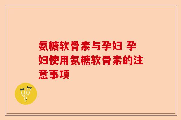 氨糖软骨素与孕妇 孕妇使用氨糖软骨素的注意事项