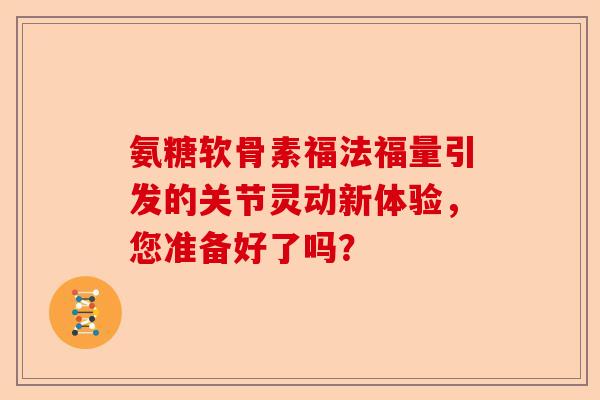 氨糖软骨素福法福量引发的关节灵动新体验，您准备好了吗？