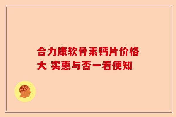合力康软骨素钙片价格大 实惠与否一看便知