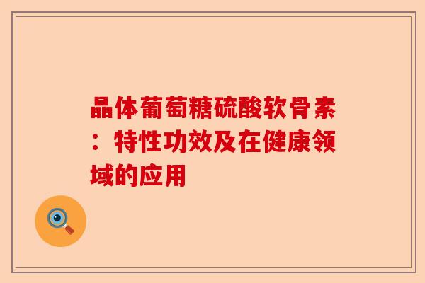 晶体葡萄糖硫酸软骨素：特性功效及在健康领域的应用-第1张图片-关节保镖