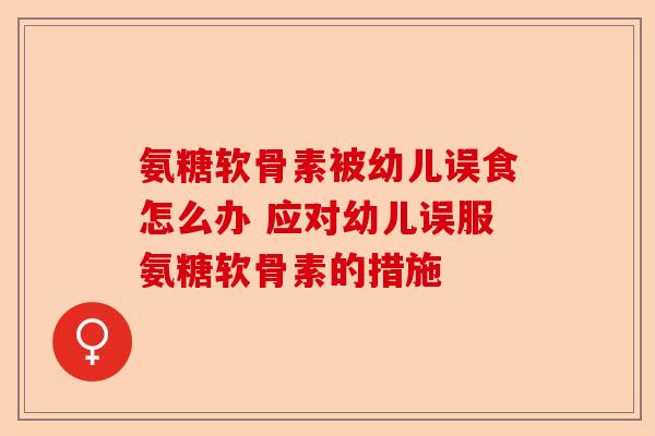 氨糖软骨素被幼儿误食怎么办 应对幼儿误服氨糖软骨素的措施