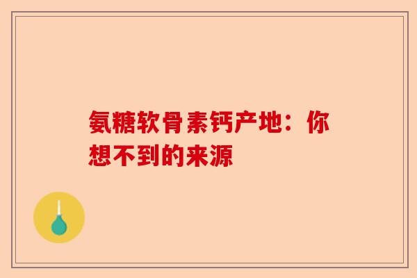 氨糖软骨素钙产地：你想不到的来源-第1张图片-关节保镖
