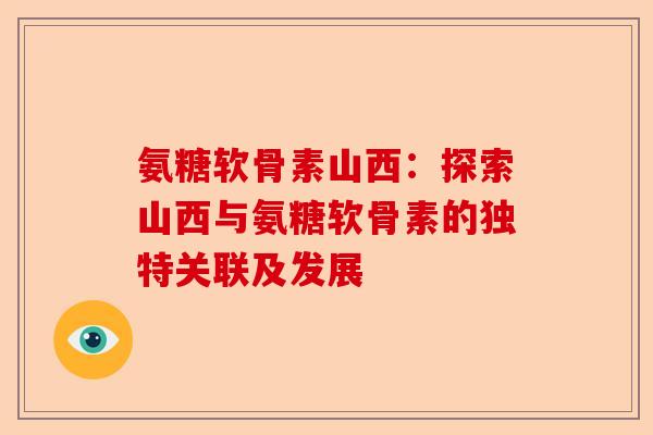 氨糖软骨素山西：探索山西与氨糖软骨素的独特关联及发展
