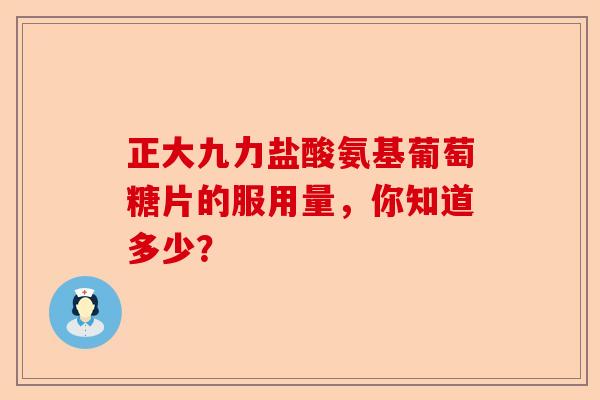正大九力盐酸氨基葡萄糖片的服用量，你知道多少？-第1张图片-关节保镖