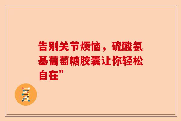 告别关节烦恼，硫酸氨基葡萄糖胶囊让你轻松自在”-第1张图片-关节保镖