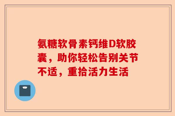氨糖软骨素钙维D软胶囊，助你轻松告别关节不适，重拾活力生活