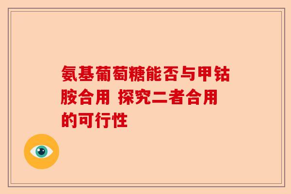 氨基葡萄糖能否与甲钴胺合用 探究二者合用的可行性